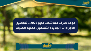موعد صرف معاشات مايو 2025.. تفاصيل الإجراءات الجديدة لتسهيل عملية الصرف